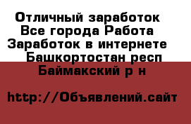 Отличный заработок - Все города Работа » Заработок в интернете   . Башкортостан респ.,Баймакский р-н